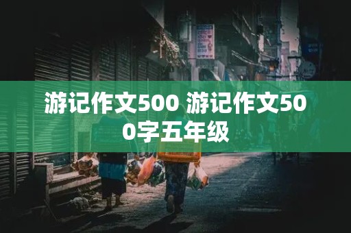 游记作文500 游记作文500字五年级