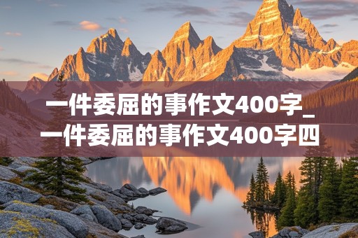 一件委屈的事作文400字_一件委屈的事作文400字四年级