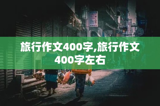 旅行作文400字,旅行作文400字左右