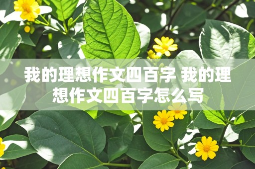 我的理想作文四百字 我的理想作文四百字怎么写