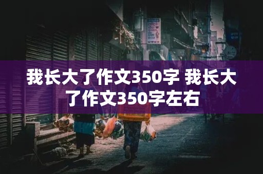 我长大了作文350字 我长大了作文350字左右