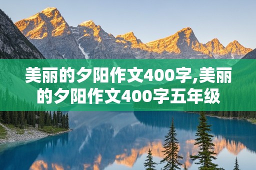 美丽的夕阳作文400字,美丽的夕阳作文400字五年级