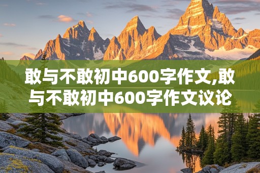 敢与不敢初中600字作文,敢与不敢初中600字作文议论文