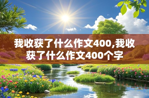 我收获了什么作文400,我收获了什么作文400个字