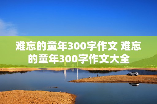 难忘的童年300字作文 难忘的童年300字作文大全