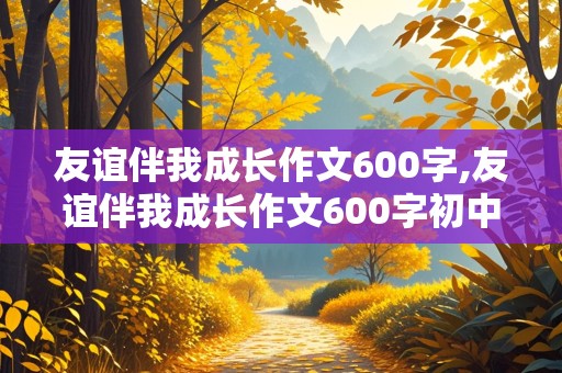 友谊伴我成长作文600字,友谊伴我成长作文600字初中作文