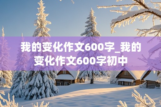 我的变化作文600字_我的变化作文600字初中