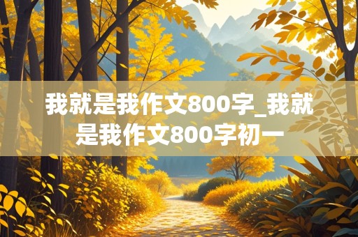 我就是我作文800字_我就是我作文800字初一