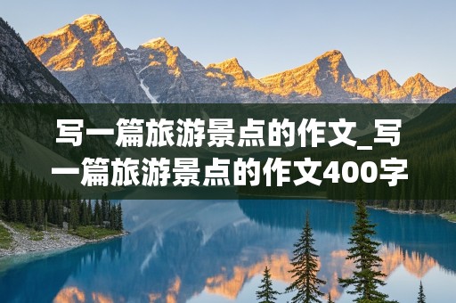 写一篇旅游景点的作文_写一篇旅游景点的作文400字