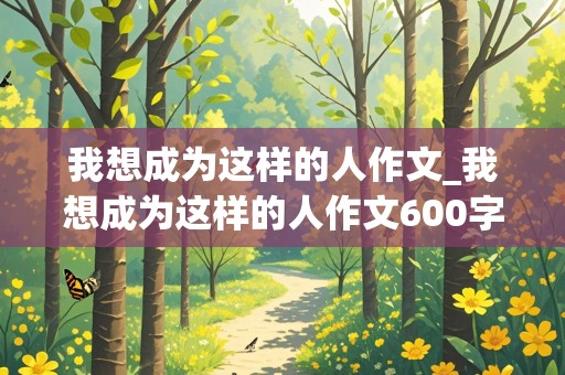 我想成为这样的人作文_我想成为这样的人作文600字