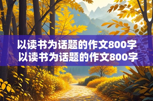 以读书为话题的作文800字 以读书为话题的作文800字议论文