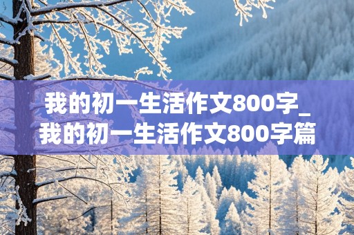 我的初一生活作文800字_我的初一生活作文800字篇