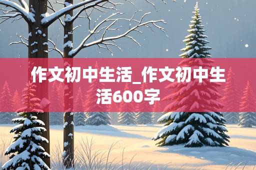 作文初中生活_作文初中生活600字