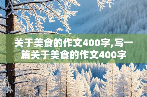 关于美食的作文400字,写一篇关于美食的作文400字