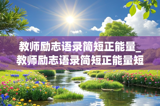 教师励志语录简短正能量_教师励志语录简短正能量短句