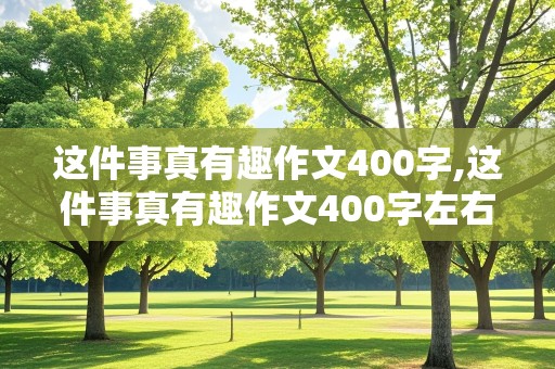 这件事真有趣作文400字,这件事真有趣作文400字左右