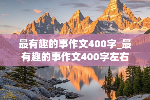 最有趣的事作文400字_最有趣的事作文400字左右