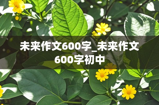 未来作文600字_未来作文600字初中