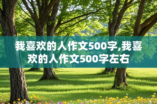 我喜欢的人作文500字,我喜欢的人作文500字左右