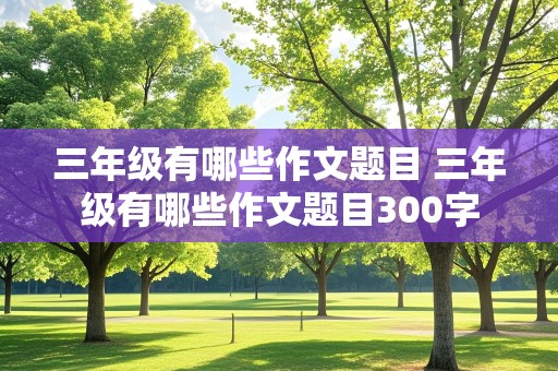 三年级有哪些作文题目 三年级有哪些作文题目300字