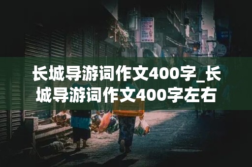 长城导游词作文400字_长城导游词作文400字左右