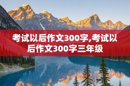 考试以后作文300字,考试以后作文300字三年级