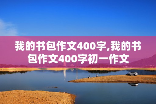 我的书包作文400字,我的书包作文400字初一作文