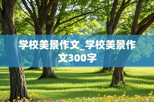 学校美景作文_学校美景作文300字