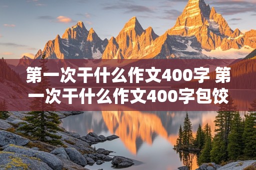 第一次干什么作文400字 第一次干什么作文400字包饺子