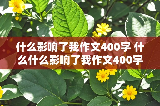 什么影响了我作文400字 什么什么影响了我作文400字