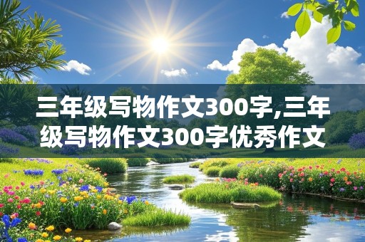 三年级写物作文300字,三年级写物作文300字优秀作文