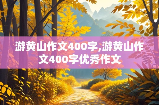 游黄山作文400字,游黄山作文400字优秀作文