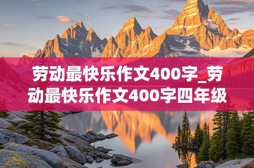 劳动最快乐作文400字_劳动最快乐作文400字四年级