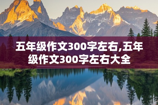 五年级作文300字左右,五年级作文300字左右大全