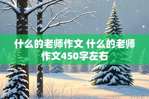 什么的老师作文 什么的老师作文450字左右