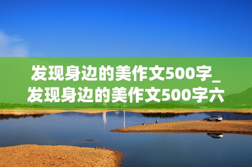 发现身边的美作文500字_发现身边的美作文500字六年级