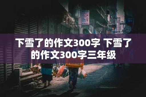 下雪了的作文300字 下雪了的作文300字三年级