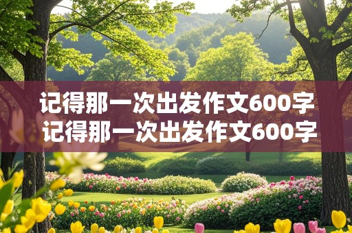 记得那一次出发作文600字 记得那一次出发作文600字初三