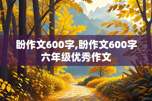 盼作文600字,盼作文600字六年级优秀作文