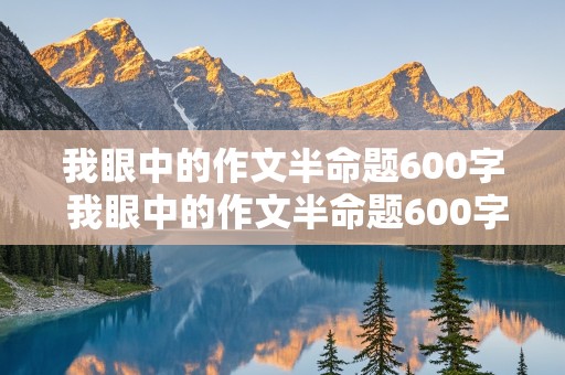 我眼中的作文半命题600字 我眼中的作文半命题600字初中