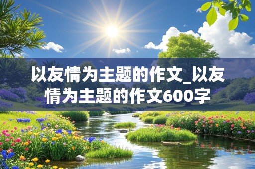 以友情为主题的作文_以友情为主题的作文600字