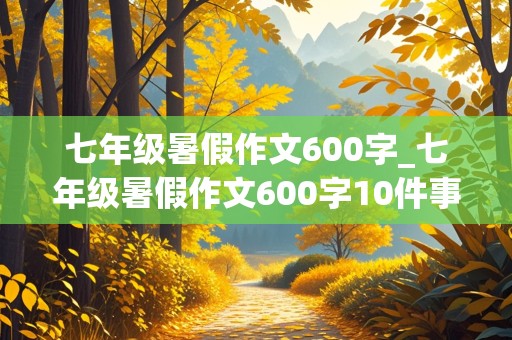 七年级暑假作文600字_七年级暑假作文600字10件事情怎么写