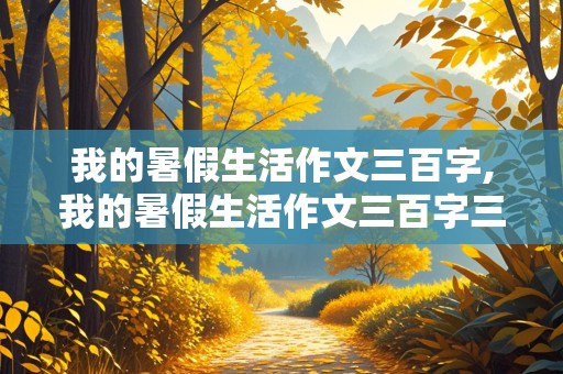 我的暑假生活作文三百字,我的暑假生活作文三百字三年级