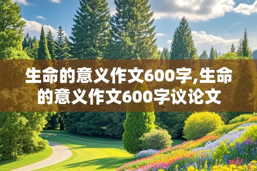 生命的意义作文600字,生命的意义作文600字议论文