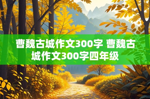 曹魏古城作文300字 曹魏古城作文300字四年级