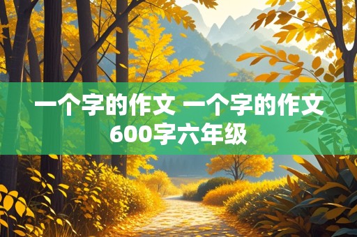 一个字的作文 一个字的作文600字六年级