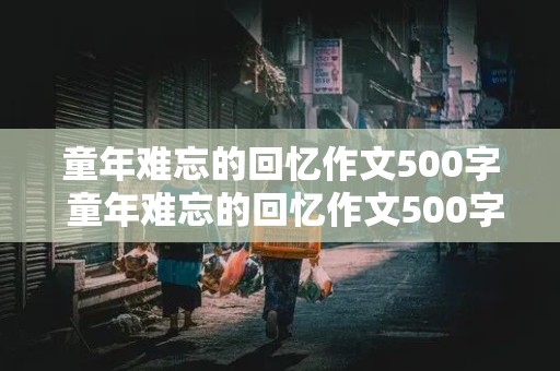 童年难忘的回忆作文500字 童年难忘的回忆作文500字五年级