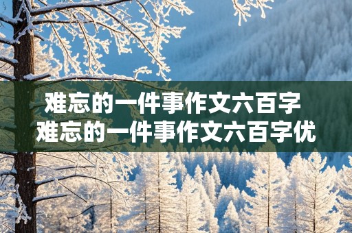 难忘的一件事作文六百字 难忘的一件事作文六百字优秀作文