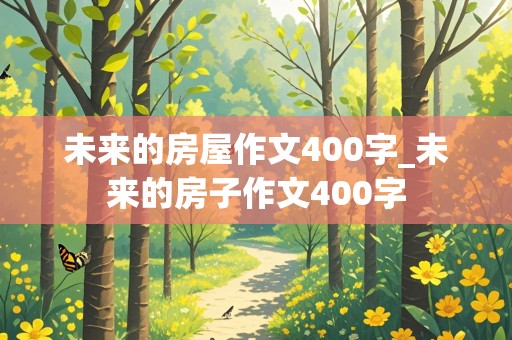 未来的房屋作文400字_未来的房子作文400字