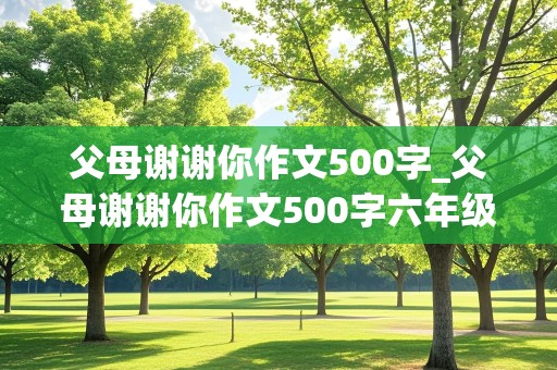 父母谢谢你作文500字_父母谢谢你作文500字六年级